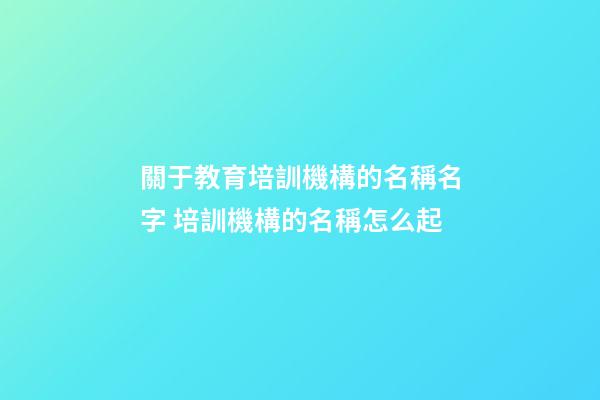 關于教育培訓機構的名稱名字 培訓機構的名稱怎么起-第1張-公司起名-玄機派